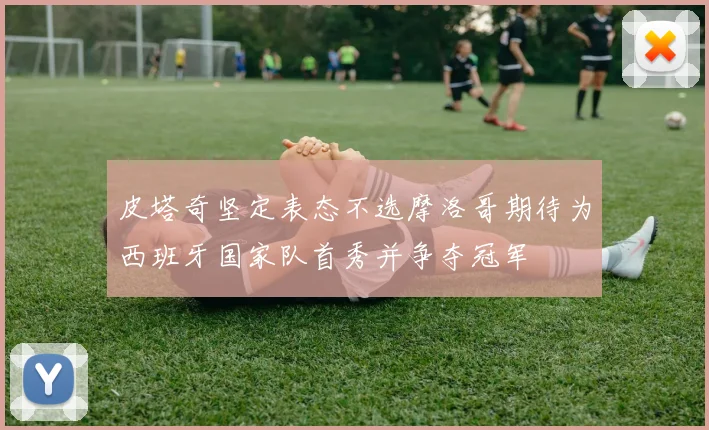 皮塔奇坚定表态不选摩洛哥期待为西班牙国家队首秀并争夺冠军
