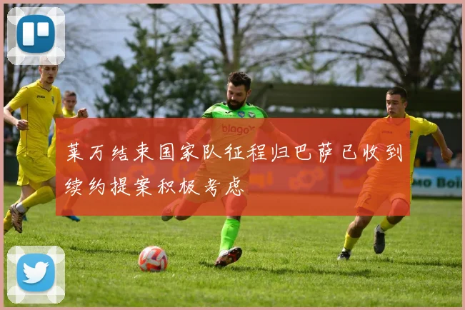 莱万结束国家队征程归巴萨已收到续约提案积极考虑