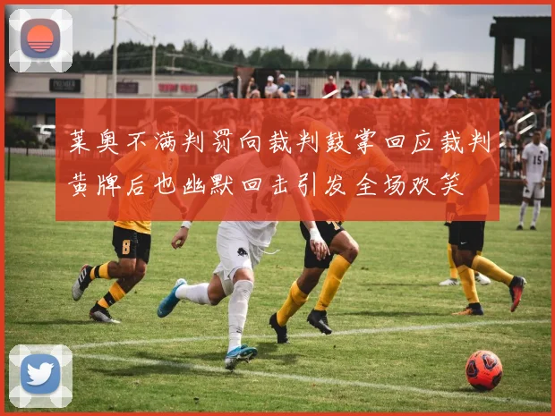 莱奥不满判罚向裁判鼓掌回应裁判黄牌后也幽默回击引发全场欢笑