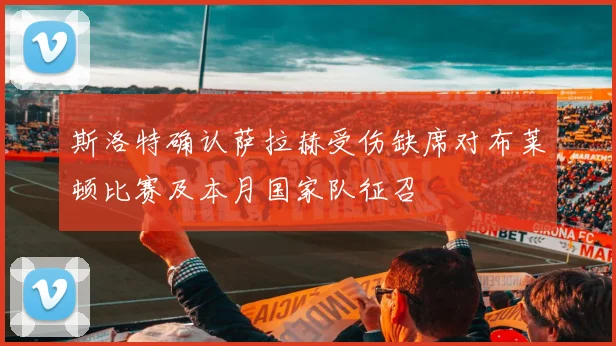 斯洛特确认萨拉赫受伤缺席对布莱顿比赛及本月国家队征召