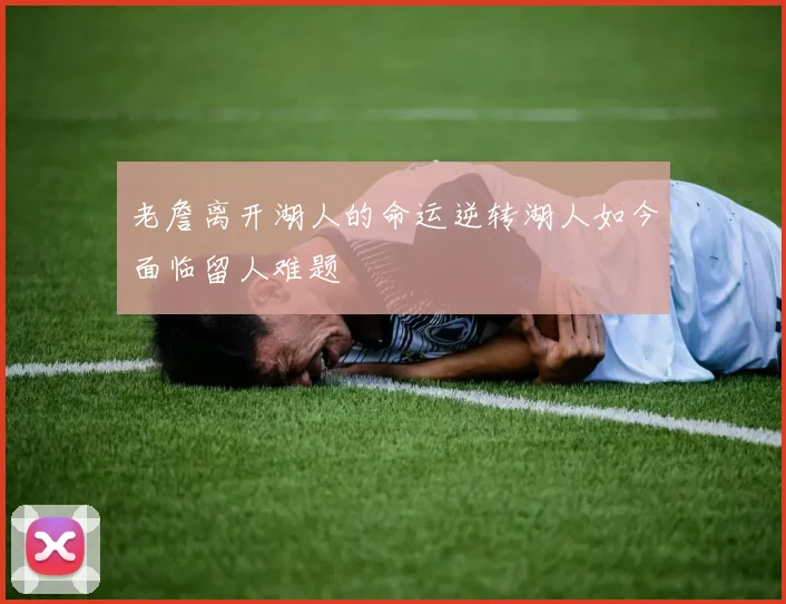 老詹离开湖人的命运逆转湖人如今面临留人难题