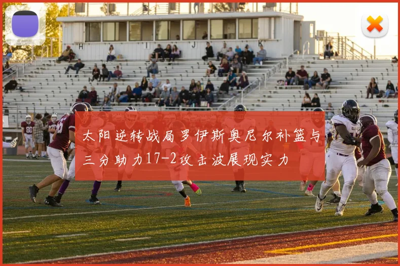 太阳逆转战局罗伊斯奥尼尔补篮与三分助力17-2攻击波展现实力