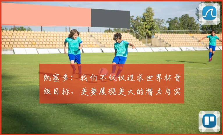 凯塞多：我们不仅仅追求世界杯晋级目标，更要展现更大的潜力与实力
