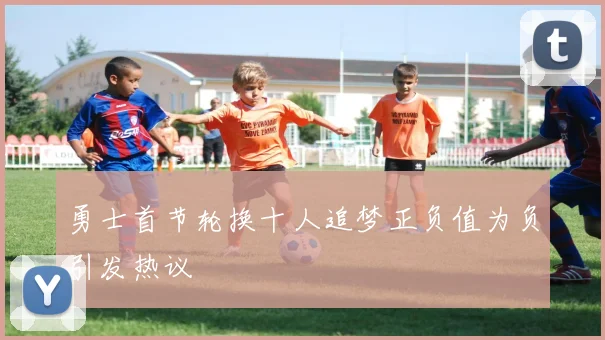 勇士首节轮换十人追梦正负值为负引发热议