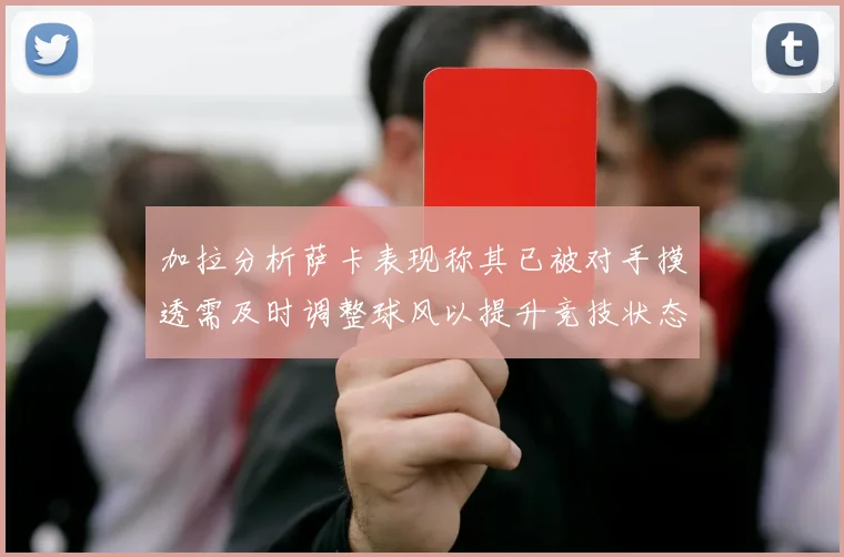 加拉分析萨卡表现称其已被对手摸透需及时调整球风以提升竞技状态