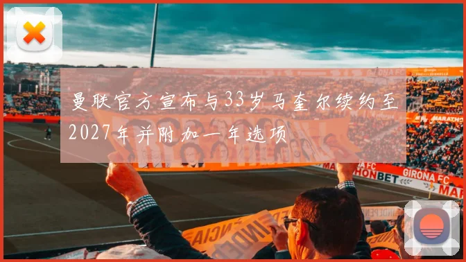 曼联官方宣布与33岁马奎尔续约至2027年并附加一年选项