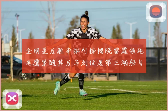 全明星后胜率排行榜揭晓雷霆领跑老鹰紧随其后马刺位居第三湖船与蜂绿并列第六