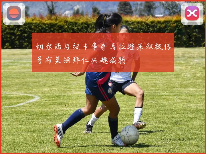 切尔西与纽卡争夺马拉迎来积极信号布莱顿拜仁兴趣减弱