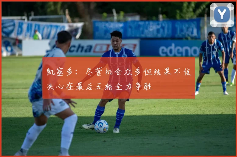 凯塞多：尽管机会众多但结果不佳决心在最后五轮全力争胜