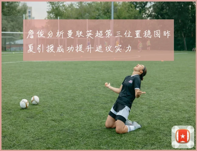 詹俊分析曼联英超第三位置稳固昨夏引援成功提升进攻实力