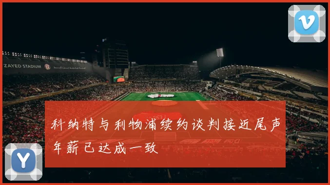 科纳特与利物浦续约谈判接近尾声年薪已达成一致