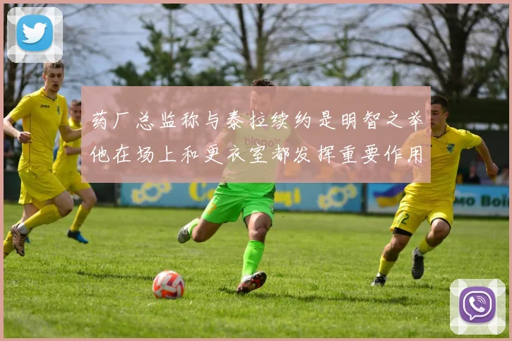 药厂总监称与泰拉续约是明智之举他在场上和更衣室都发挥重要作用