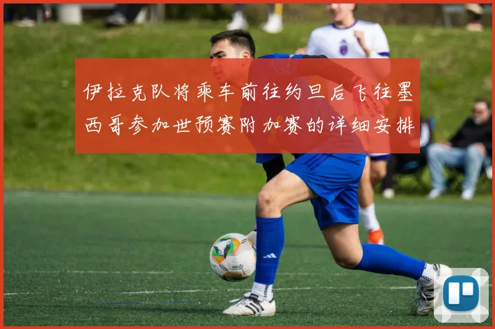 伊拉克队将乘车前往约旦后飞往墨西哥参加世预赛附加赛的详细安排