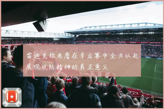 雷迪克称老詹在季后赛中全力以赴展现攻防精神的真正意义