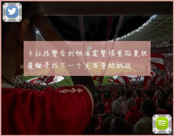 卡拉格警告利物浦需警惕重蹈曼联覆辙寻找下一个克洛普的挑战