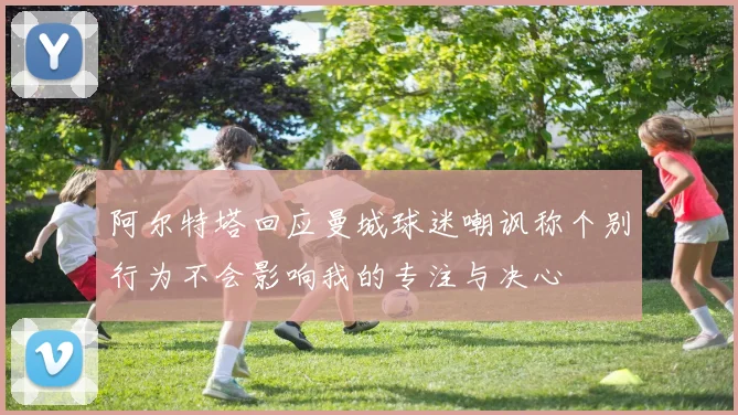 阿尔特塔回应曼城球迷嘲讽称个别行为不会影响我的专注与决心