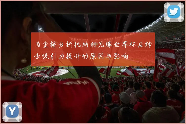 马金桥分析托纳利无缘世界杯后转会吸引力提升的原因与影响
