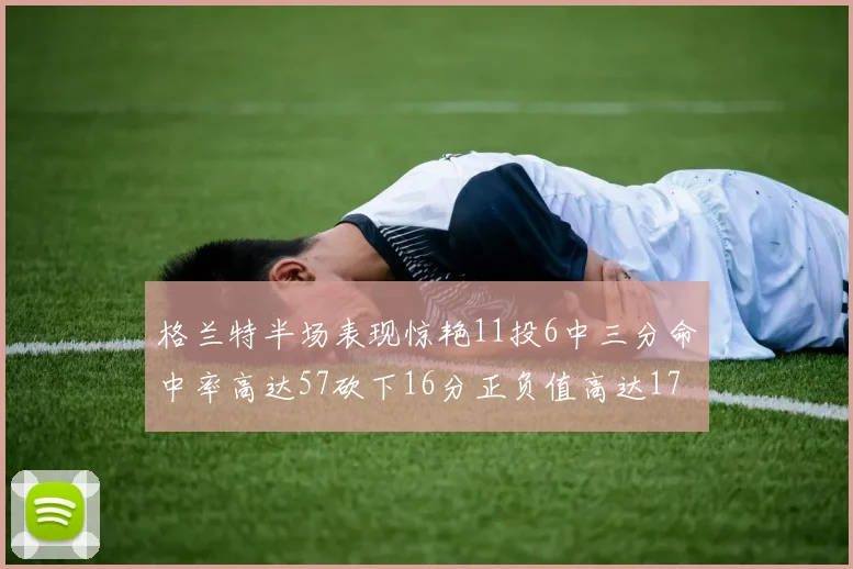 格兰特半场表现惊艳11投6中三分命中率高达57砍下16分正负值高达17