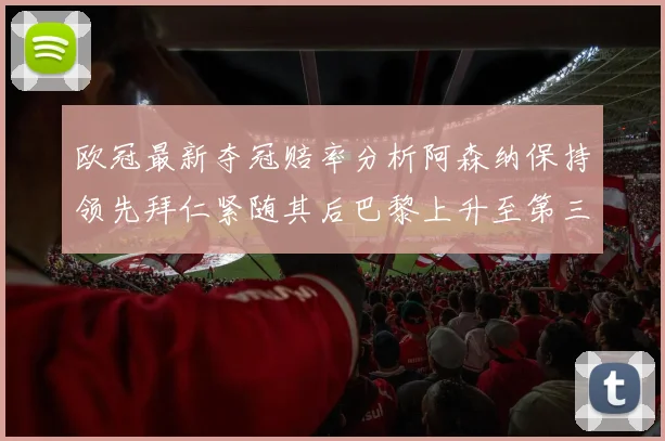 欧冠最新夺冠赔率分析阿森纳保持领先拜仁紧随其后巴黎上升至第三位