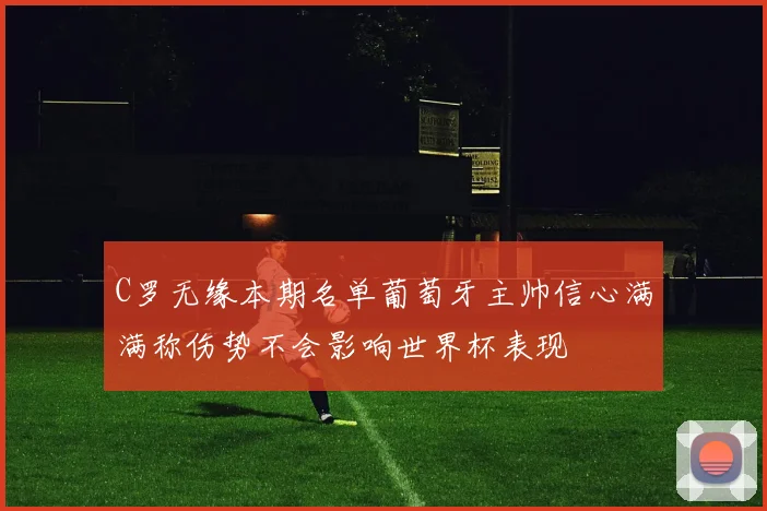 C罗无缘本期名单葡萄牙主帅信心满满称伤势不会影响世界杯表现