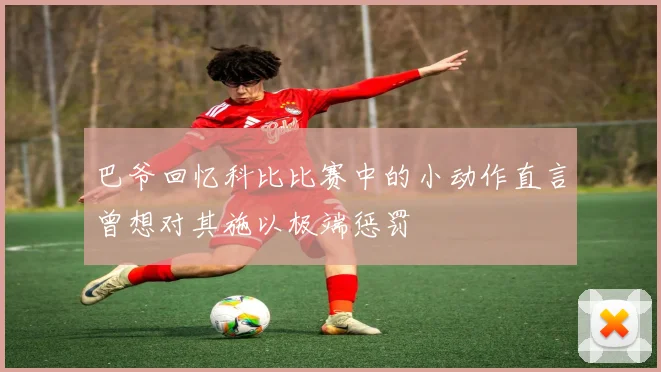 巴爷回忆科比比赛中的小动作直言曾想对其施以极端惩罚