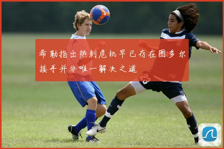 希勒指出热刺危机早已存在图多尔接手并非唯一解决之道