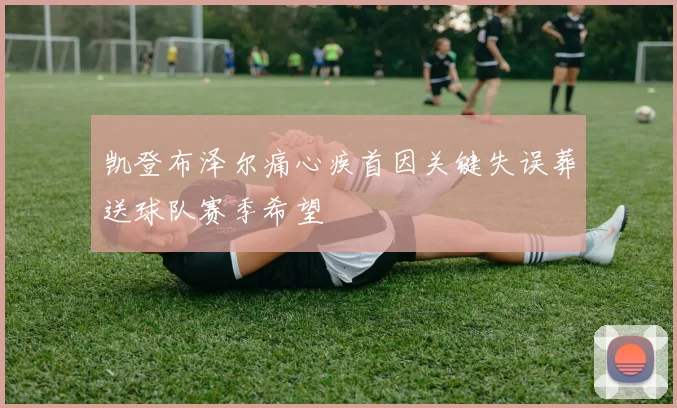 凯登布泽尔痛心疾首因关键失误葬送球队赛季希望