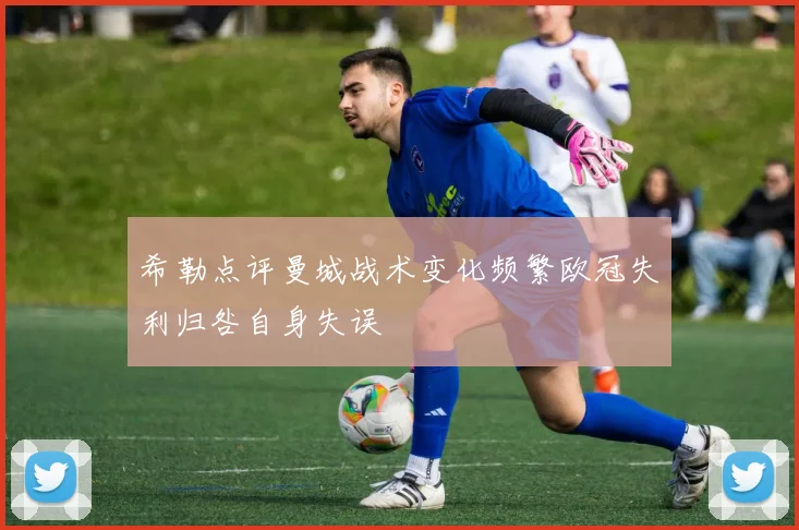 希勒点评曼城战术变化频繁欧冠失利归咎自身失误