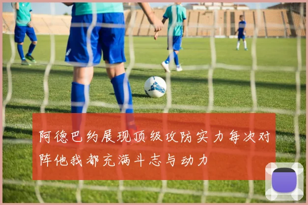 阿德巴约展现顶级攻防实力每次对阵他我都充满斗志与动力