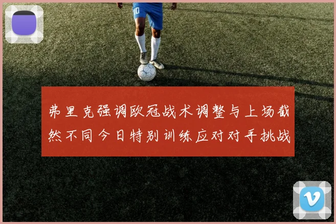 弗里克强调欧冠战术调整与上场截然不同今日特别训练应对对手挑战