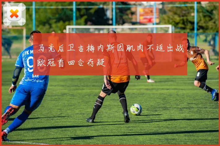 马竞后卫吉梅内斯因肌肉不适出战欧冠首回合存疑