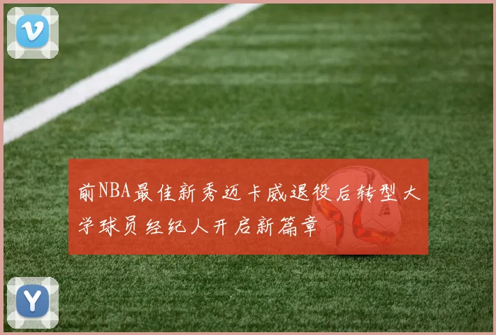 前NBA最佳新秀迈卡威退役后转型大学球员经纪人开启新篇章