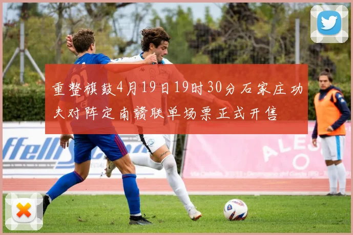 重整旗鼓4月19日19时30分石家庄功夫对阵定南赣联单场票正式开售