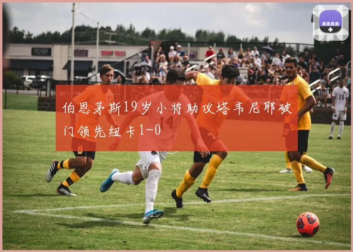 伯恩茅斯19岁小将助攻塔韦尼耶破门领先纽卡1-0