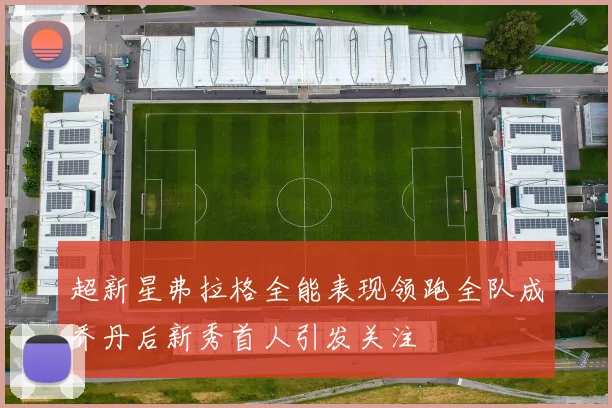 超新星弗拉格全能表现领跑全队成乔丹后新秀首人引发关注