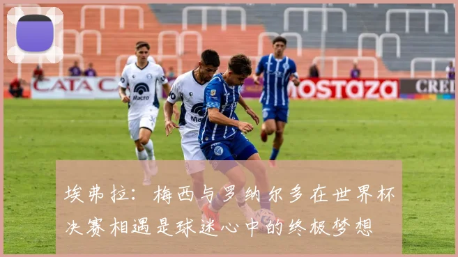 埃弗拉：梅西与罗纳尔多在世界杯决赛相遇是球迷心中的终极梦想