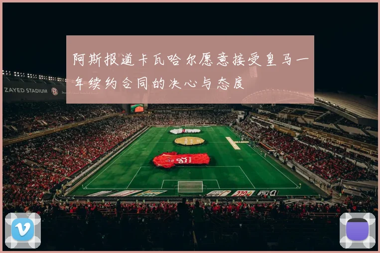 阿斯报道卡瓦哈尔愿意接受皇马一年续约合同的决心与态度