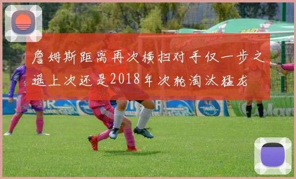 詹姆斯距离再次横扫对手仅一步之遥上次还是2018年次轮淘汰猛龙