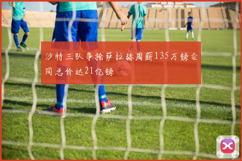 沙特三队争抢萨拉赫周薪135万镑合同总价达21亿镑