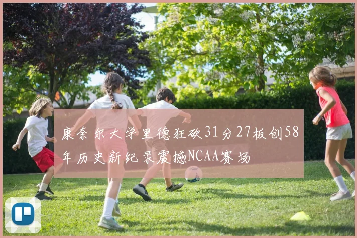 康奈尔大学里德狂砍31分27板创58年历史新纪录震撼NCAA赛场