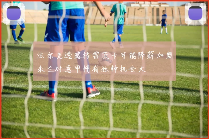法尔克透露格雷茨卡可能降薪加盟米兰对意甲情有独钟机会大