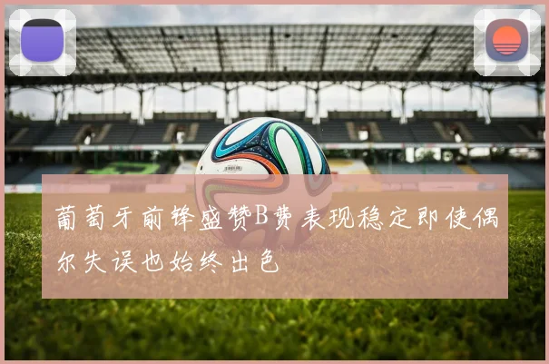 葡萄牙前锋盛赞B费表现稳定即使偶尔失误也始终出色