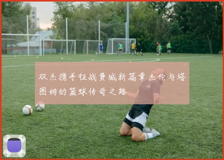 双杰携手征战费城新篇章杰伦与塔图姆的篮球传奇之路