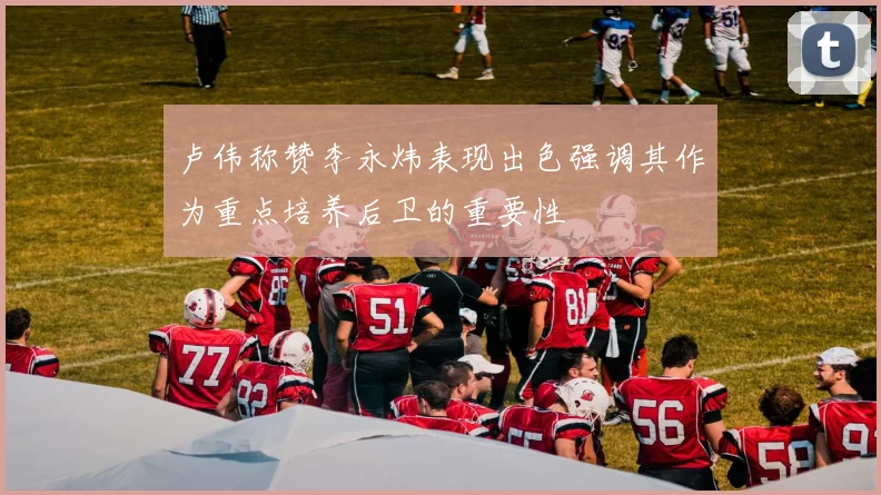 卢伟称赞李永炜表现出色强调其作为重点培养后卫的重要性