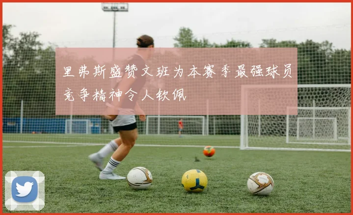 里弗斯盛赞文班为本赛季最强球员竞争精神令人钦佩