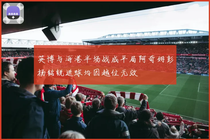 英博与海港半场战成平局阿奇姆彭杨铭锐进球均因越位无效