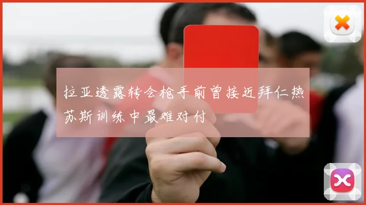 拉亚透露转会枪手前曾接近拜仁热苏斯训练中最难对付