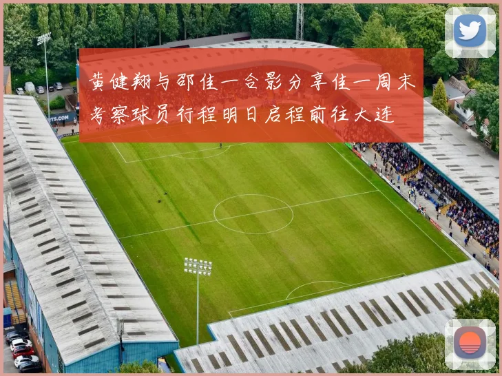 黄健翔与邵佳一合影分享佳一周末考察球员行程明日启程前往大连