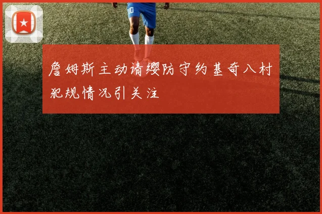 詹姆斯主动请缨防守约基奇八村塁犯规情况引关注