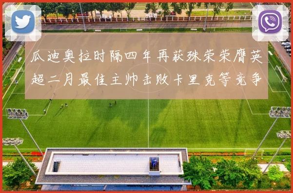 瓜迪奥拉时隔四年再获殊荣荣膺英超二月最佳主帅击败卡里克等竞争者